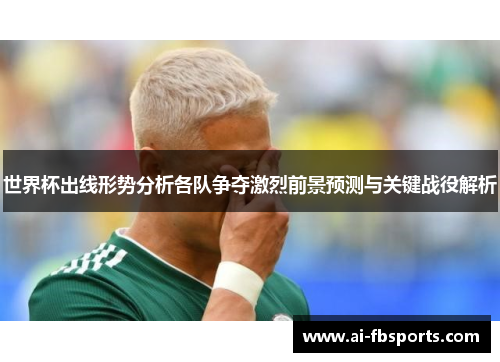 世界杯出线形势分析各队争夺激烈前景预测与关键战役解析