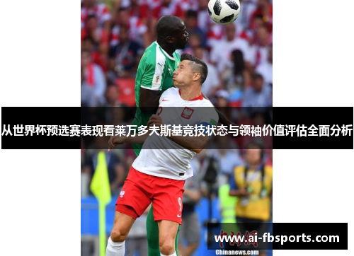 从世界杯预选赛表现看莱万多夫斯基竞技状态与领袖价值评估全面分析 从世界杯预选赛表现看莱万多夫斯基竞技状态与领袖价值评估全面分析