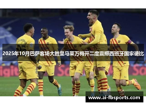 2025年10月巴萨客场大胜皇马莱万梅开二度震撼西班牙国家德比 2025年10月巴萨客场大胜皇马莱万梅开二度震撼西班牙国家德比