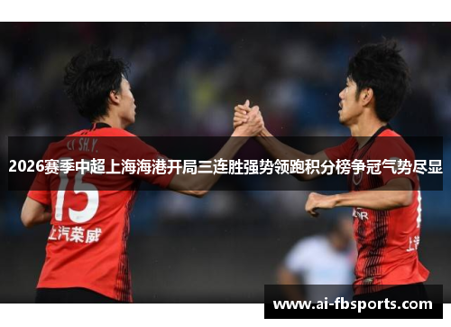 2026赛季中超上海海港开局三连胜强势领跑积分榜争冠气势尽显 2026赛季中超上海海港开局三连胜强势领跑积分榜争冠气势尽显