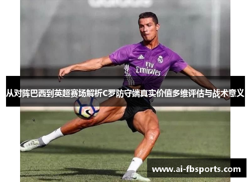 从对阵巴西到英超赛场解析C罗防守端真实价值多维评估与战术意义 从对阵巴西到英超赛场解析C罗防守端真实价值多维评估与战术意义
