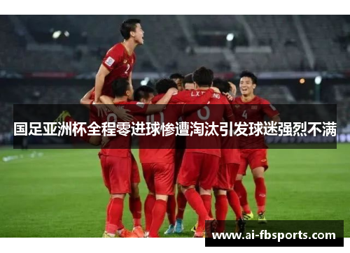 国足亚洲杯全程零进球惨遭淘汰引发球迷强烈不满 国足亚洲杯全程零进球惨遭淘汰引发球迷强烈不满