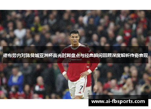 德布劳内对阵曼城亚洲杯高光时刻盘点与经典瞬间回顾深度解析传奇表现