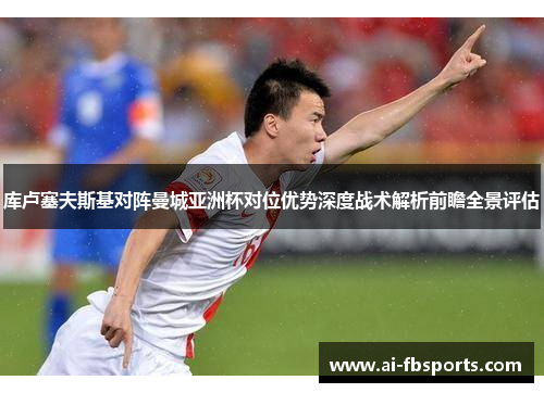 库卢塞夫斯基对阵曼城亚洲杯对位优势深度战术解析前瞻全景评估