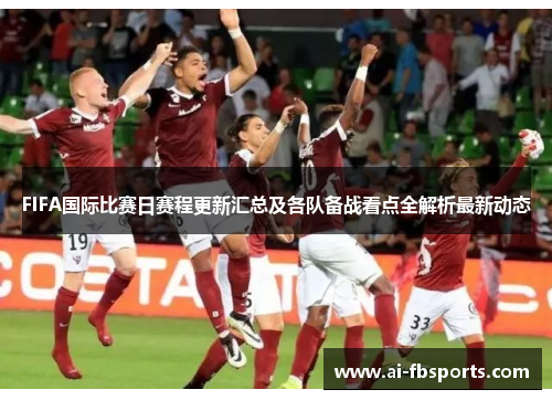 FIFA国际比赛日赛程更新汇总及各队备战看点全解析最新动态 FIFA国际比赛日赛程更新汇总及各队备战看点全解析最新动态