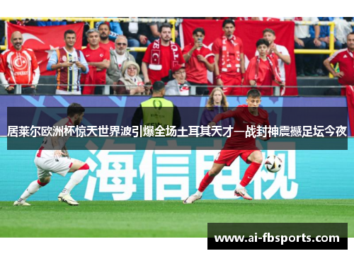 居莱尔欧洲杯惊天世界波引爆全场土耳其天才一战封神震撼足坛今夜 居莱尔欧洲杯惊天世界波引爆全场土耳其天才一战封神震撼足坛今夜