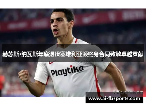 赫苏斯·纳瓦斯年底退役塞维利亚颁终身合同致敬卓越贡献 赫苏斯·纳瓦斯年底退役塞维利亚颁终身合同致敬卓越贡献